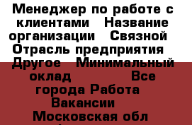 Менеджер по работе с клиентами › Название организации ­ Связной › Отрасль предприятия ­ Другое › Минимальный оклад ­ 25 500 - Все города Работа » Вакансии   . Московская обл.,Фрязино г.